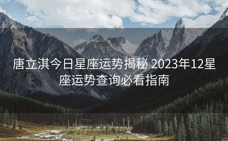 唐立淇今日星座运势揭秘 2023年12星座运势查询必看指南