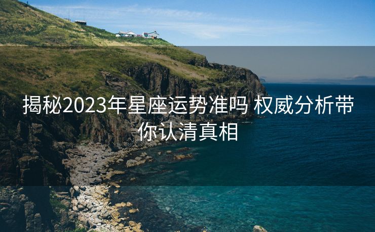 揭秘2023年星座运势准吗 权威分析带你认清真相