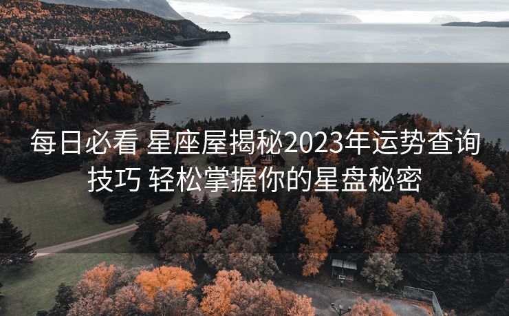 每日必看 星座屋揭秘2023年运势查询技巧 轻松掌握你的星盘秘密