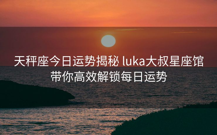 天秤座今日运势揭秘 luka大叔星座馆带你高效解锁每日运势