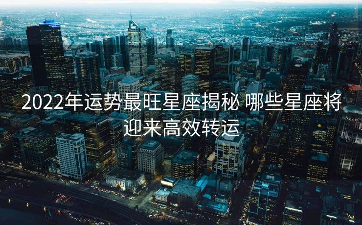 2022年运势最旺星座揭秘 哪些星座将迎来高效转运