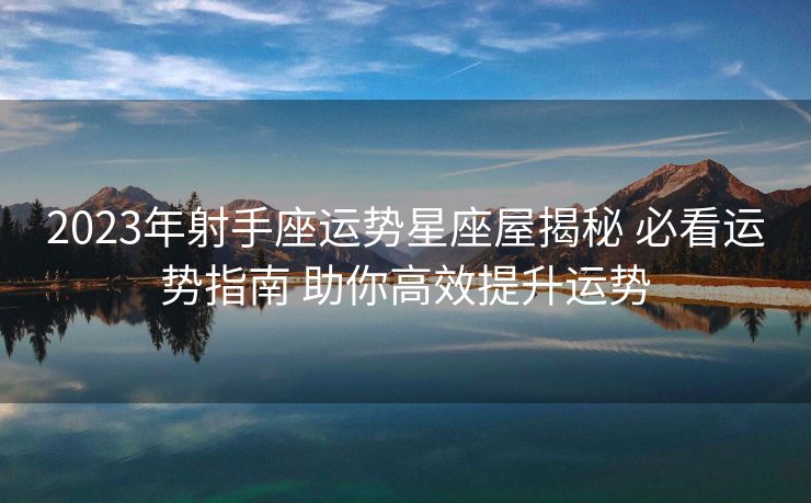 2023年射手座运势星座屋揭秘 必看运势指南 助你高效提升运势