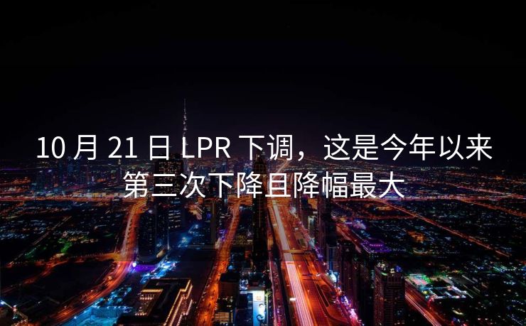 10 月 21 日 LPR 下调，这是今年以来第三次下降且降幅最大