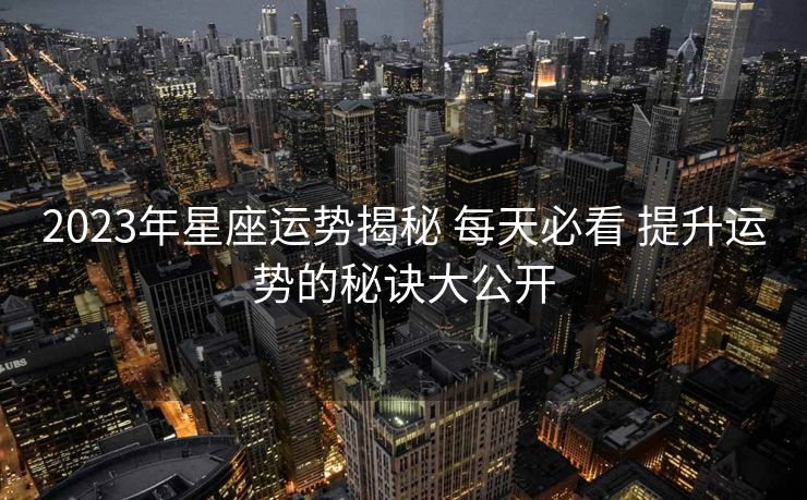 2023年星座运势揭秘 每天必看 提升运势的秘诀大公开