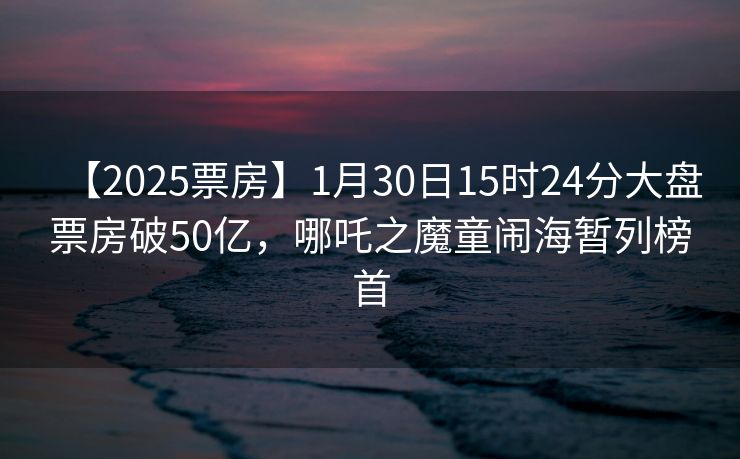 【2025票房】1月30日15时24分大盘票房破50亿，哪吒之魔童闹海暂列榜首