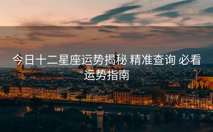 今日十二星座运势揭秘 精准查询 必看运势指南