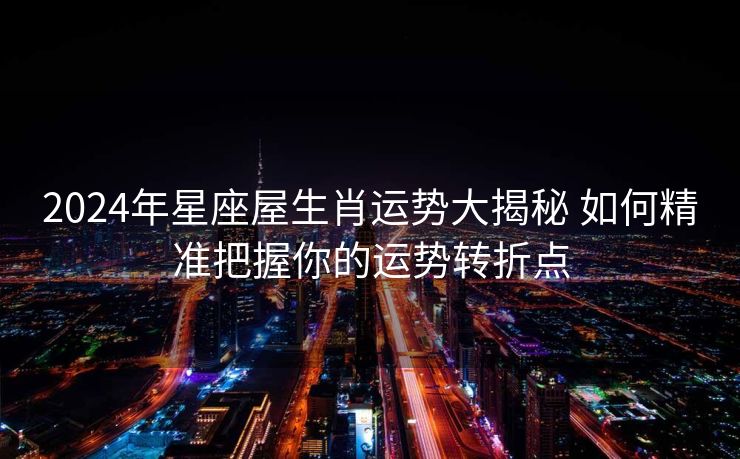2024年星座屋生肖运势大揭秘 如何精准把握你的运势转折点