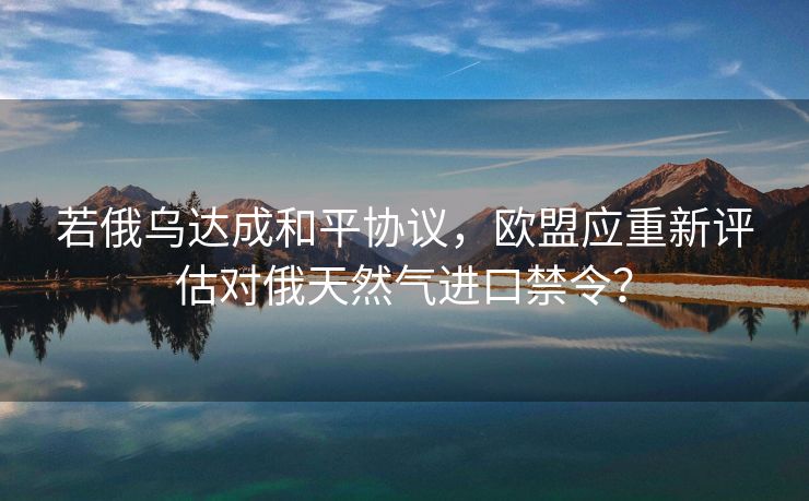 若俄乌达成和平协议,欧盟应重新评估对俄天然气进口禁令? 若俄乌达成和平协议,欧盟应重新评估对俄天然气进口禁令?