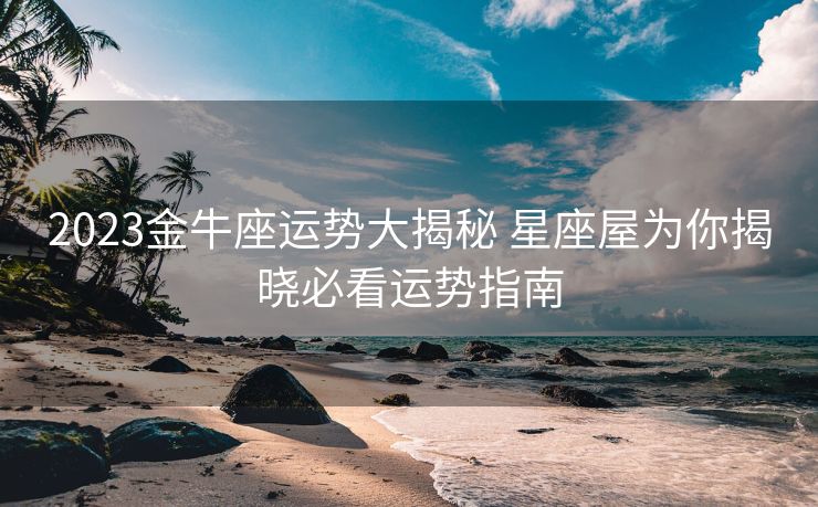 2023金牛座运势大揭秘 星座屋为你揭晓必看运势指南