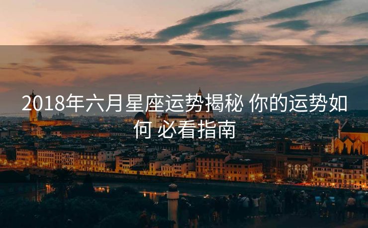 2018年六月星座运势揭秘 你的运势如何 必看指南