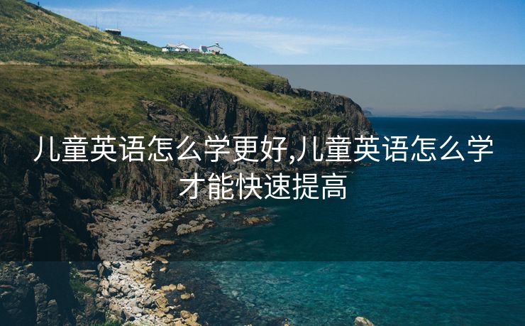 儿童英语怎么学更好,儿童英语怎么学才能快速提高