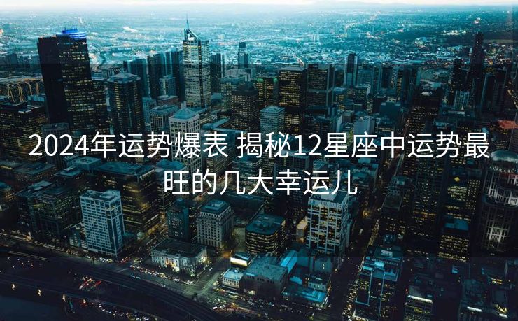 2024年运势爆表 揭秘12星座中运势最旺的几大幸运儿