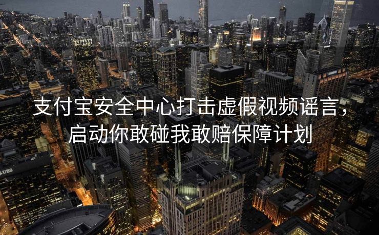 支付宝安全中心打击虚假视频谣言，启动你敢碰我敢赔保障计划