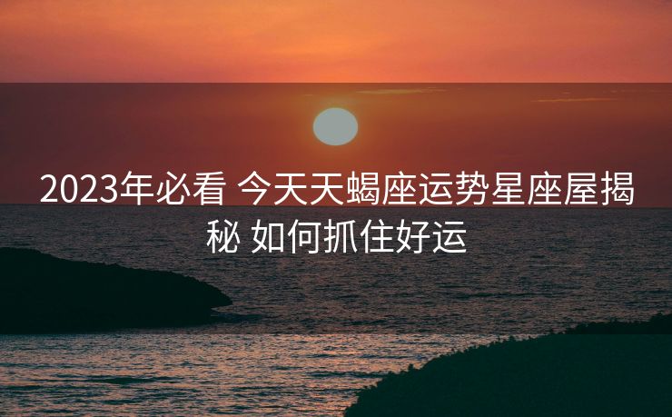 2023年必看 今天天蝎座运势星座屋揭秘 如何抓住好运