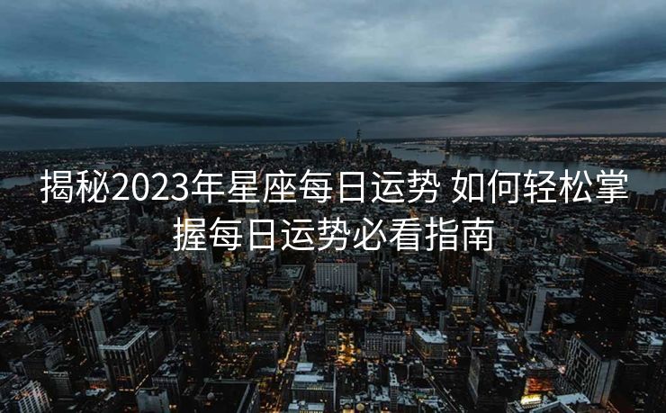 揭秘2023年星座每日运势 如何轻松掌握每日运势必看指南