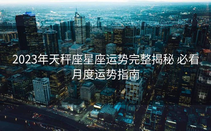 2023年天秤座星座运势完整揭秘 必看月度运势指南