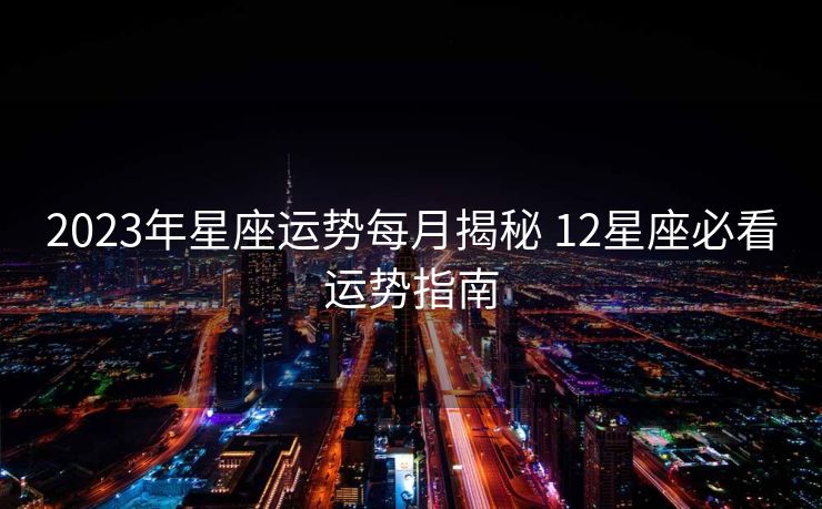 2023年星座运势每月揭秘 12星座必看运势指南