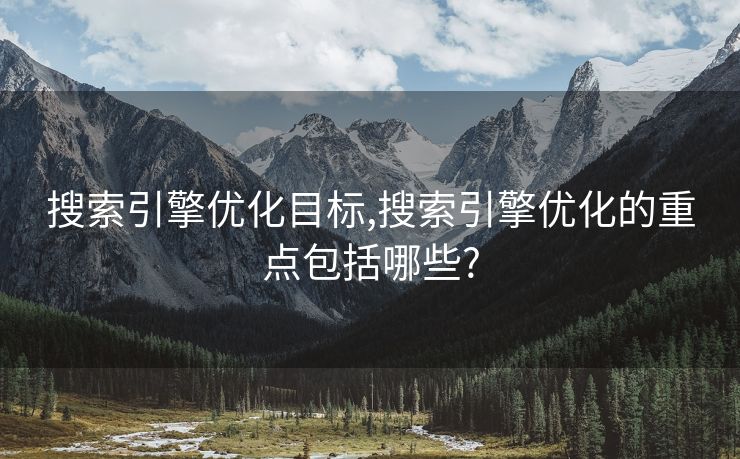 搜索引擎优化目标,搜索引擎优化的重点包括哪些?
