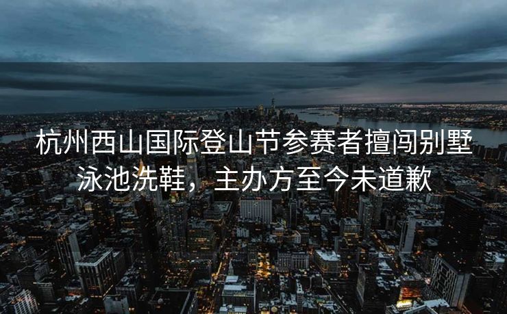 杭州西山国际登山节参赛者擅闯别墅泳池洗鞋，主办方至今未道歉