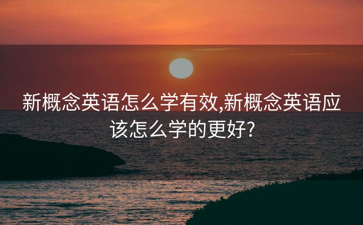新概念英语怎么学有效,新概念英语应该怎么学的更好?