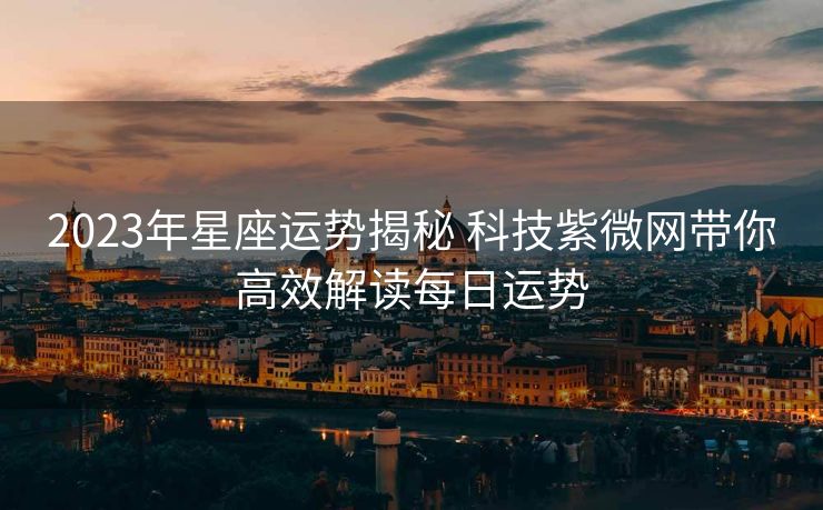 2023年星座运势揭秘 科技紫微网带你高效解读每日运势