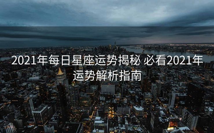 2021年每日星座运势揭秘 必看2021年运势解析指南