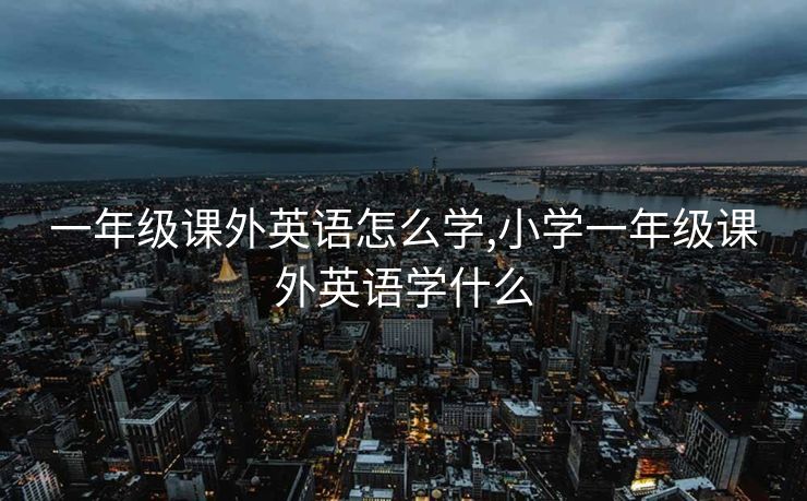 一年级课外英语怎么学,小学一年级课外英语学什么 一年级课外英语怎么学,小学一年级课外英语学什么