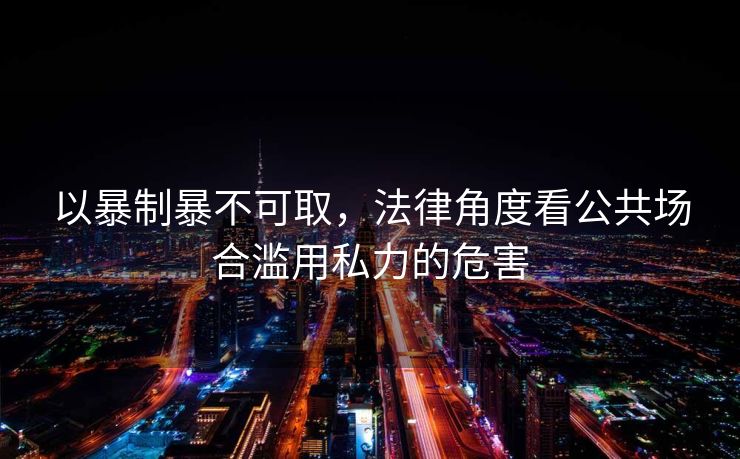 以暴制暴不可取，法律角度看公共场合滥用私力的危害