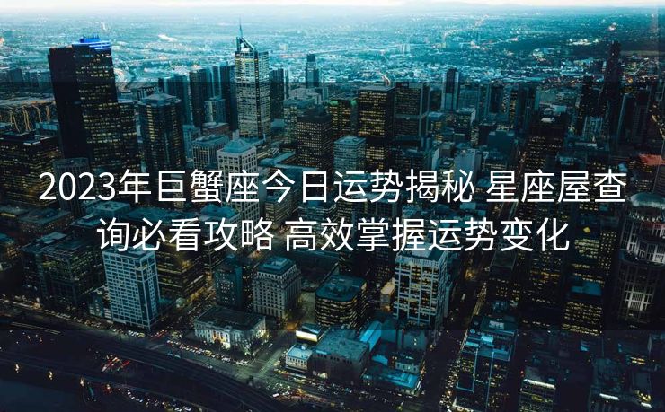 2023年巨蟹座今日运势揭秘 星座屋查询必看攻略 高效掌握运势变化