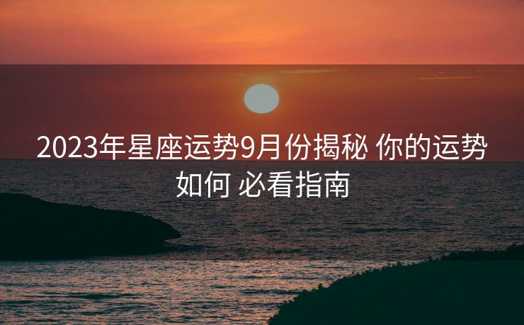 2023年星座运势9月份揭秘 你的运势如何 必看指南