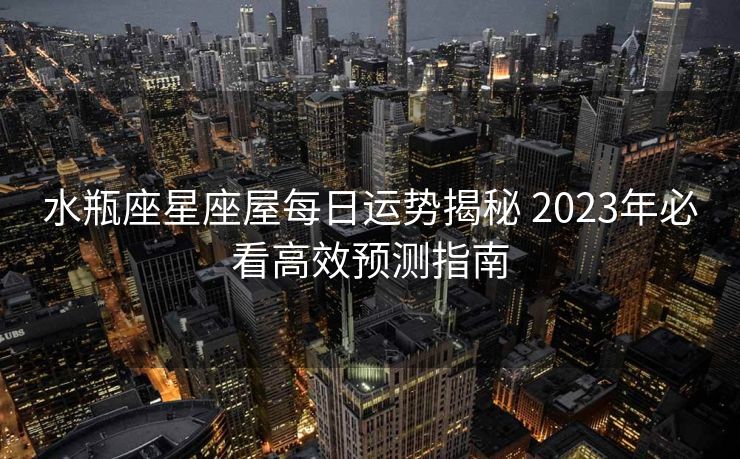 水瓶座星座屋每日运势揭秘 2023年必看高效预测指南