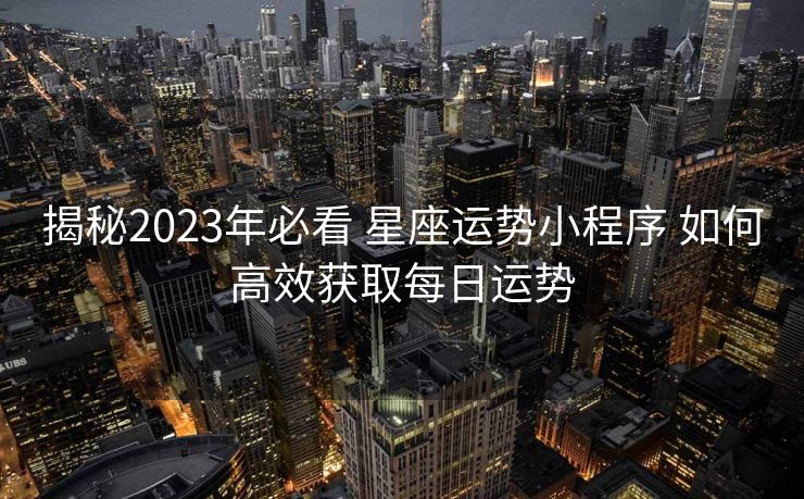 揭秘2023年必看 星座运势小程序 如何高效获取每日运势
