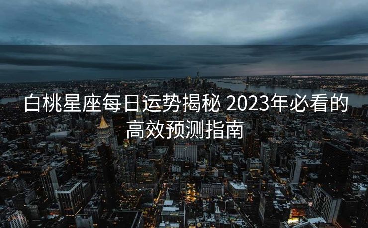 白桃星座每日运势揭秘 2023年必看的高效预测指南