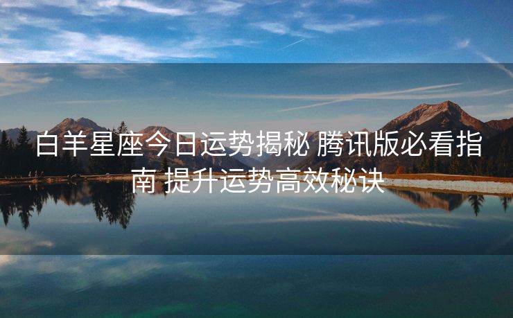 白羊星座今日运势揭秘 腾讯版必看指南 提升运势高效秘诀