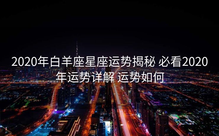 2020年白羊座星座运势揭秘 必看2020年运势详解 运势如何