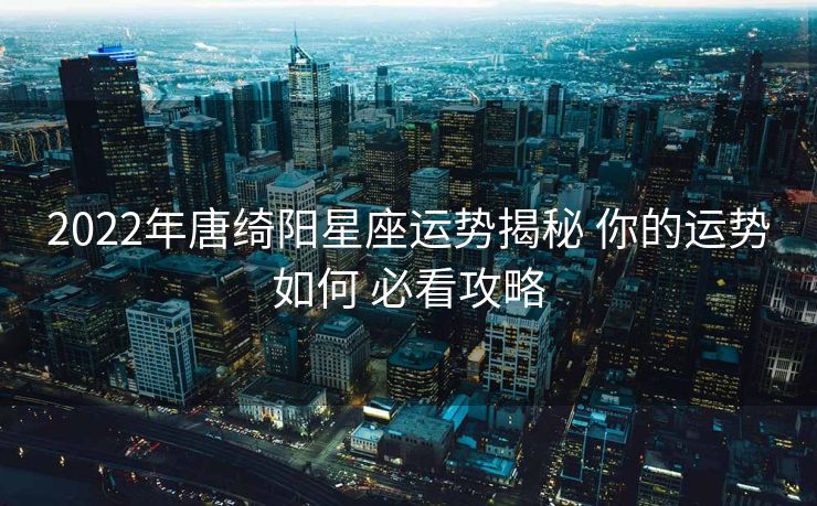 2022年唐绮阳星座运势揭秘 你的运势如何 必看攻略