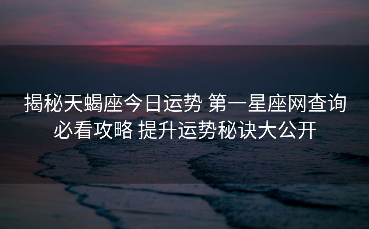 揭秘天蝎座今日运势 第一星座网查询必看攻略 提升运势秘诀大公开