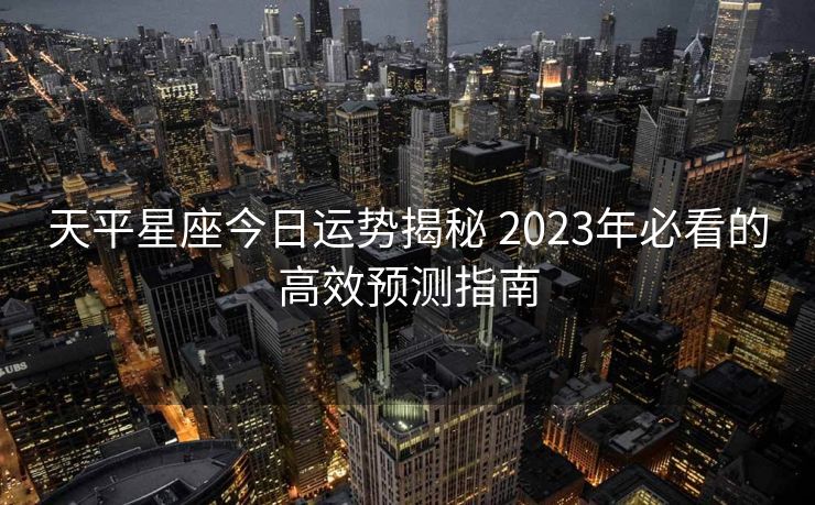 天平星座今日运势揭秘 2023年必看的高效预测指南
