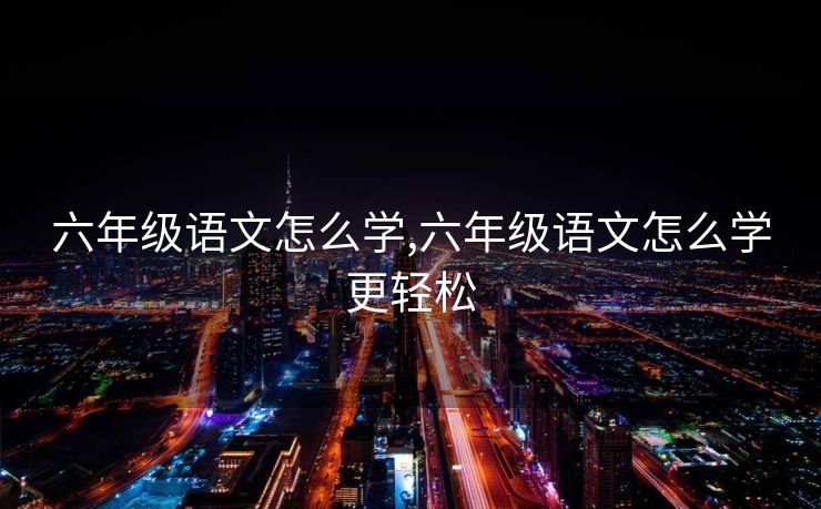 六年级语文怎么学,六年级语文怎么学更轻松