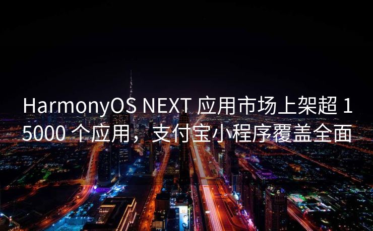 HarmonyOS NEXT 应用市场上架超 15000 个应用,支付宝小程序覆盖全面 HarmonyOS NEXT 应用市场上架超 15000 个应用,支付宝小程序覆盖全面