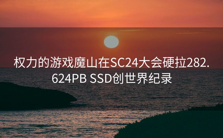 权力的游戏魔山在SC24大会硬拉282.624PB SSD创世界纪录