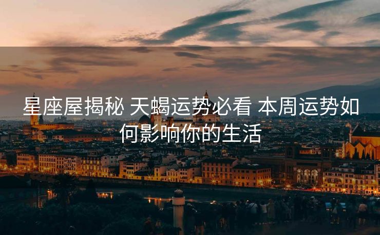 星座屋揭秘 天蝎运势必看 本周运势如何影响你的生活