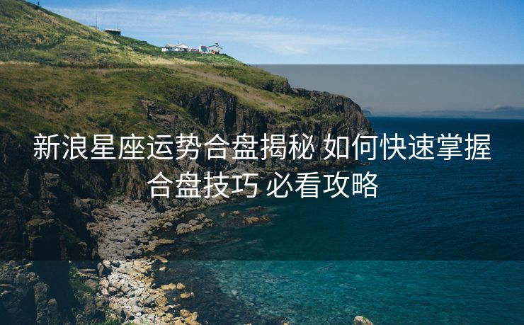 新浪星座运势合盘揭秘 如何快速掌握合盘技巧 必看攻略