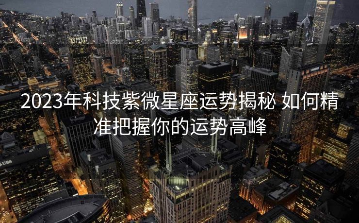 2023年科技紫微星座运势揭秘 如何精准把握你的运势高峰