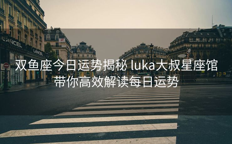 双鱼座今日运势揭秘 luka大叔星座馆带你高效解读每日运势