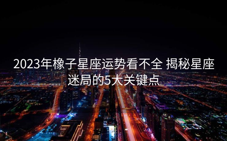 2023年橡子星座运势看不全 揭秘星座迷局的5大关键点