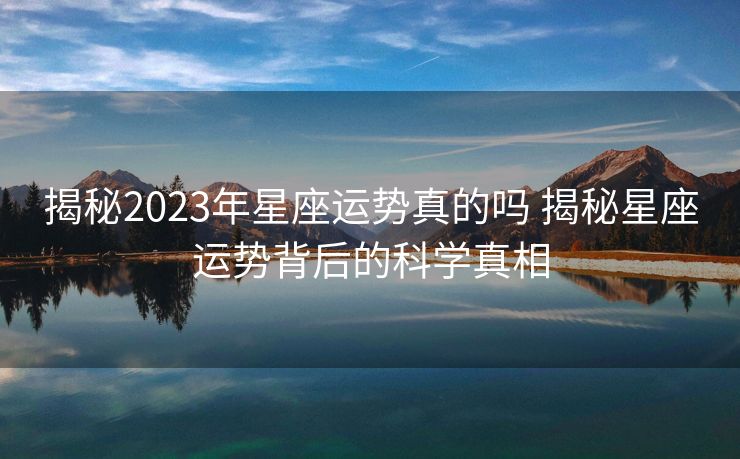 揭秘2023年星座运势真的吗 揭秘星座运势背后的科学真相