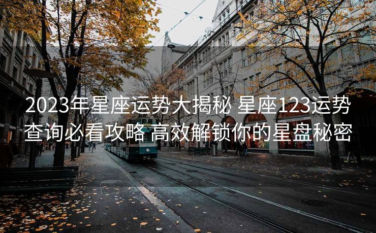 2023年星座运势大揭秘 星座123运势查询必看攻略 高效解锁你的星盘秘密