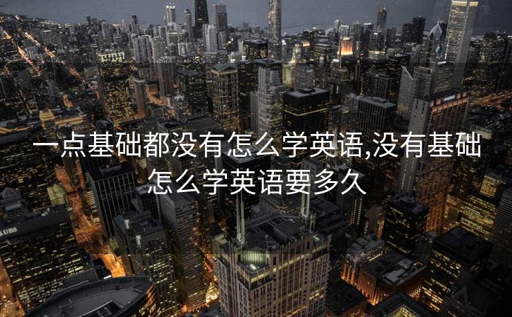 一点基础都没有怎么学英语,没有基础怎么学英语要多久