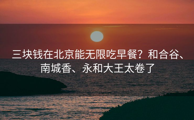 三块钱在北京能无限吃早餐?和合谷、南城香、永和大王太卷了 三块钱在北京能无限吃早餐?和合谷、南城香、永和大王太卷了